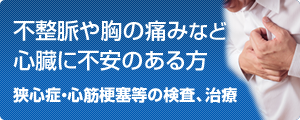 不整脈や胸の痛みなど心臓に不安のある方　狭心症・心筋梗塞等の検査、治療